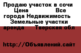 Продаю участок в сочи › Цена ­ 700 000 - Все города Недвижимость » Земельные участки аренда   . Тверская обл.